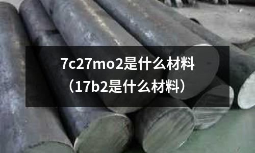 7c27mo2是什么材料（17b2是什么材料）