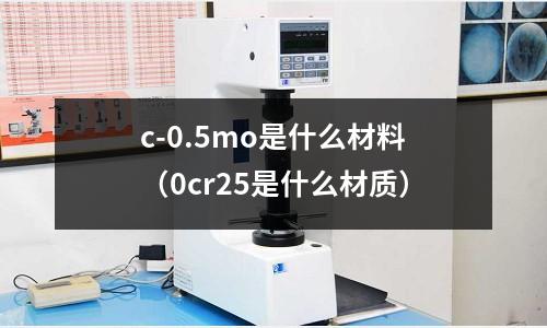 c-0.5mo是什么材料（0cr25是什么材質(zhì)）