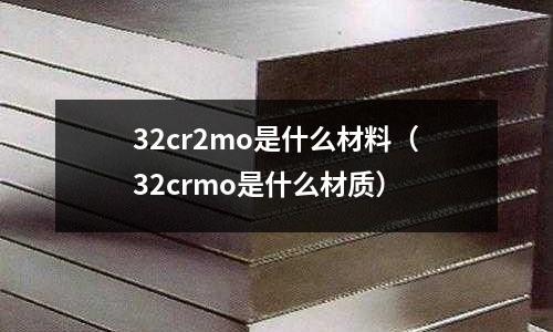 32cr2mo是什么材料（32crmo是什么材質(zhì)）