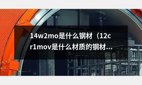 14w2mo是什么鋼材（12cr1mov是什么材質(zhì)的鋼材）