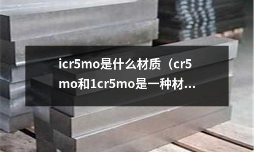 icr5mo是什么材質（cr5mo和1cr5mo是一種材質嗎）