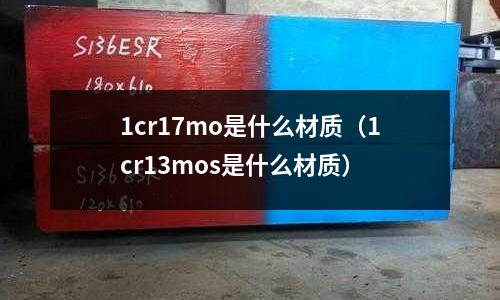 1cr17mo是什么材質(zhì)（1cr13mos是什么材質(zhì)）