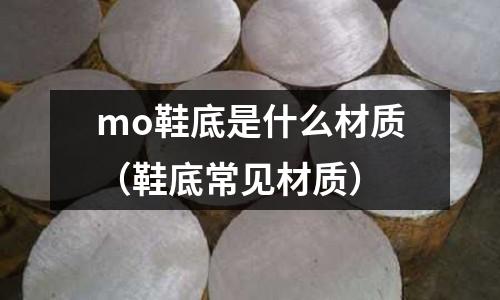 mo鞋底是什么材質(zhì)（鞋底常見材質(zhì)）