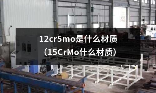 12cr5mo是什么材質(zhì)（15CrMo什么材質(zhì)）