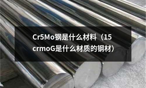 Cr5Mo鋼是什么材料（15crmoG是什么材質(zhì)的鋼材）