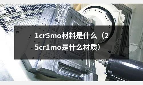 1cr5mo材料是什么（25cr1mo是什么材質(zhì)）