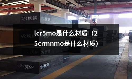 lcr5mo是什么材質(zhì)（25crmnmo是什么材質(zhì)）