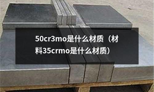 50cr3mo是什么材質（材料35crmo是什么材質）