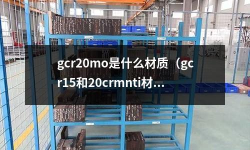 gcr20mo是什么材質（gcr15和20crmnti材質什么區別）