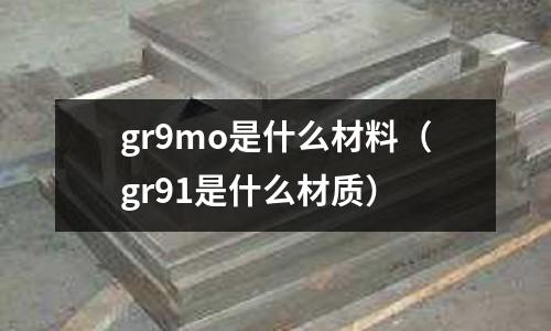 gr9mo是什么材料（gr91是什么材質(zhì)）