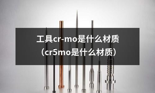 工具cr-mo是什么材質(zhì)（cr5mo是什么材質(zhì)）