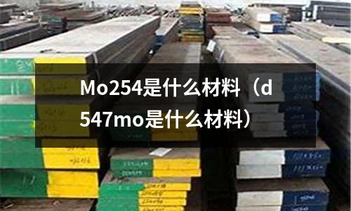 Mo254是什么材料（d547mo是什么材料）