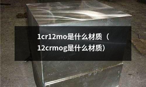 1cr12mo是什么材質（12crmog是什么材質）