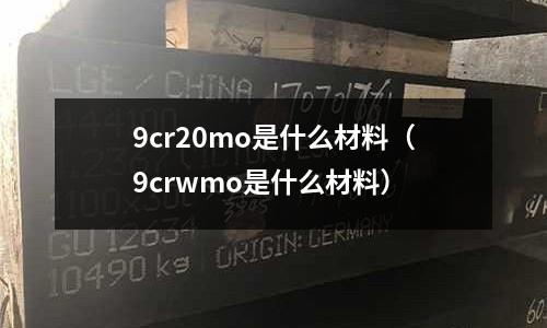 9cr20mo是什么材料（9crwmo是什么材料）