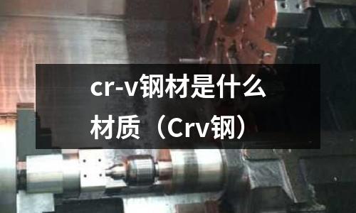 cr-v鋼材是什么材質（Crv鋼）