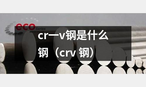 cr一v鋼是什么鋼（crv 鋼）