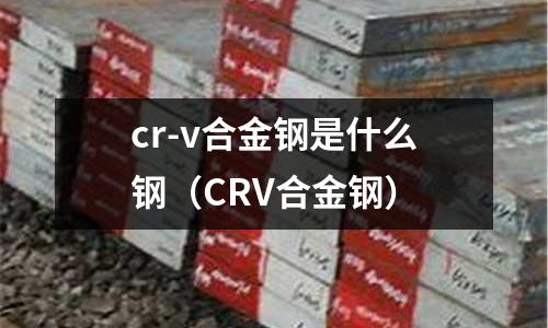 cr-v合金鋼是什么鋼（CRV合金鋼）