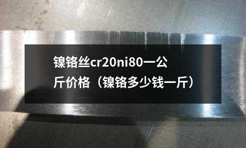 鎳鉻絲cr20ni80一公斤價格（鎳鉻多少錢一斤）