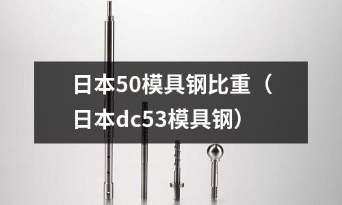 日本50模具鋼比重（日本dc53模具鋼）