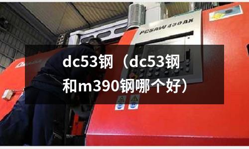 dc53鋼（dc53鋼和m390鋼哪個(gè)好）