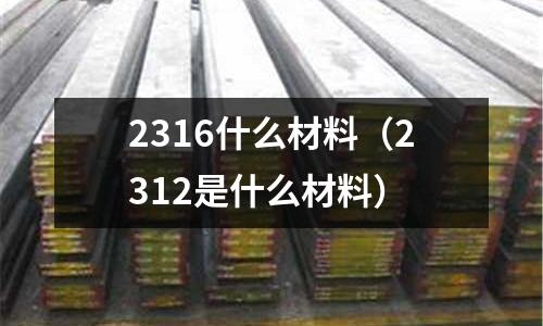 2316什么材料（2312是什么材料）