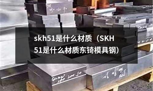 skh51是什么材質(zhì)（SKH51是什么材質(zhì)東锜模具鋼）