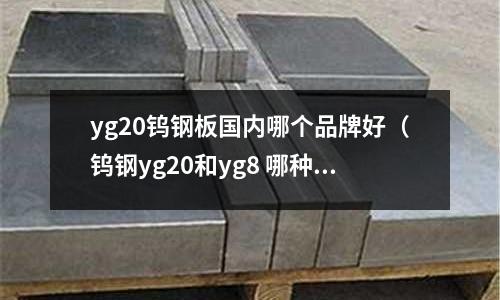 yg20鎢鋼板國內(nèi)哪個品牌好（鎢鋼yg20和yg8 哪種耐磨）