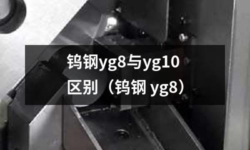 鎢鋼yg8與yg10區(qū)別（鎢鋼 yg8）