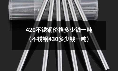 420不銹鋼價(jià)格多少錢一噸（不銹鋼430多少錢一噸）