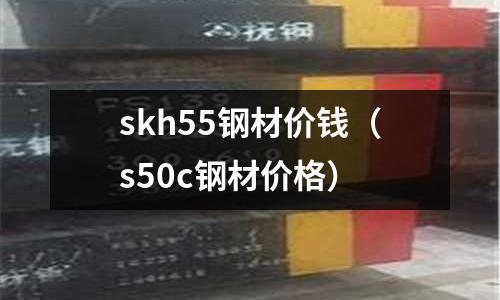 skh55鋼材價錢（s50c鋼材價格）