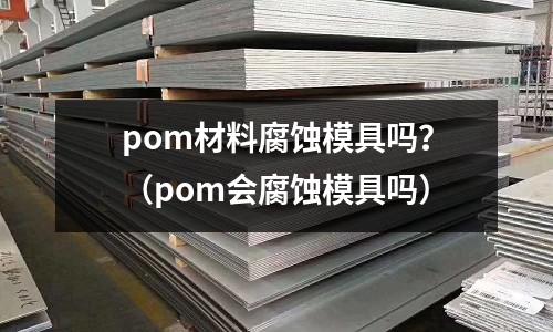 pom材料腐蝕模具嗎？（pom會腐蝕模具嗎）