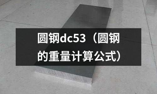 圓鋼dc53（圓鋼的重量計算公式）