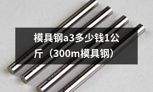 模具鋼a3多少錢1公斤（300m模具鋼）