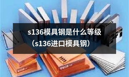 s136模具鋼是什么等級（s136進口模具鋼）