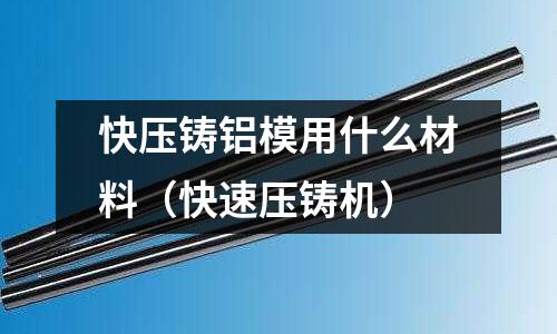 快壓鑄鋁模用什么材料（快速壓鑄機(jī)）