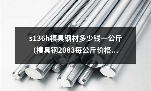 s136h模具鋼材多少錢一公斤（模具鋼2083每公斤價(jià)格）