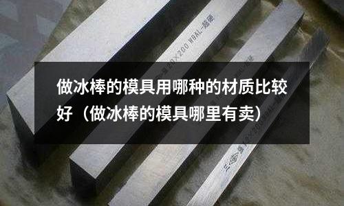 做冰棒的模具用哪種的材質(zhì)比較好（做冰棒的模具哪里有賣）