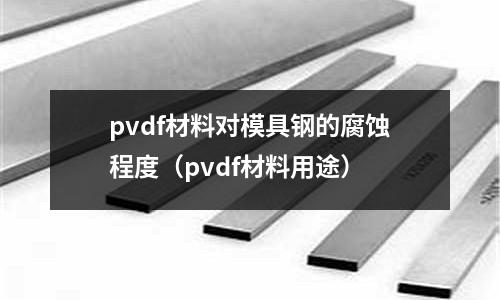 pvdf材料對模具鋼的腐蝕程度（pvdf材料用途）