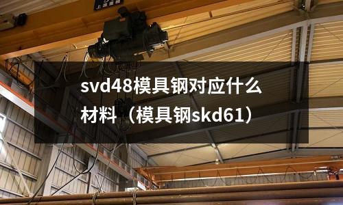 svd48模具鋼對(duì)應(yīng)什么材料（模具鋼skd61）