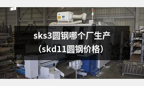 sks3圓鋼哪個(gè)廠生產(chǎn)（skd11圓鋼價(jià)格）