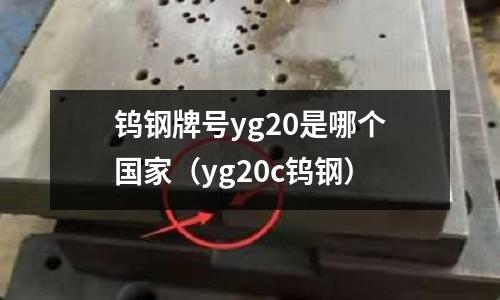 鎢鋼牌號yg20是哪個國家（yg20c鎢鋼）