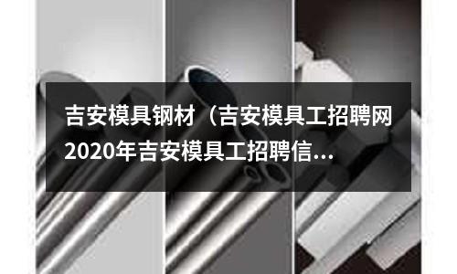 吉安模具鋼材（吉安模具工招聘網(wǎng)2020年吉安模具工招聘信息）