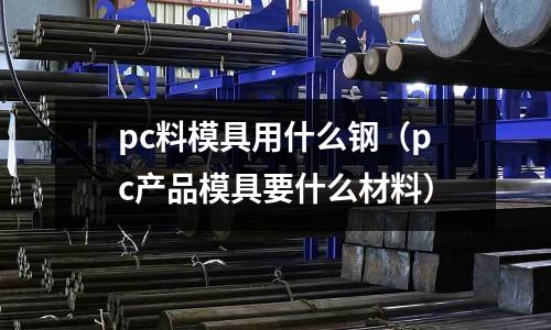 pc料模具用什么鋼（pc產(chǎn)品模具要什么材料）