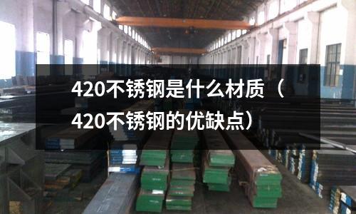 420不銹鋼是什么材質(zhì)（420不銹鋼的優(yōu)缺點）