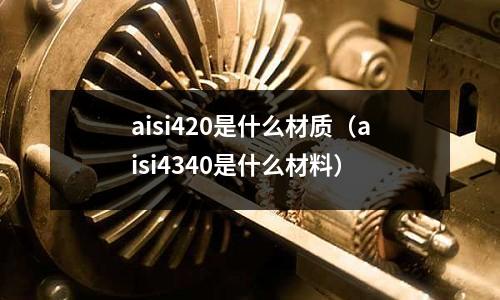 aisi420是什么材質(zhì)（aisi4340是什么材料）