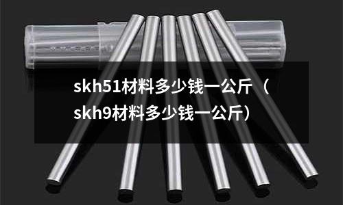 skh51材料多少錢一公斤（skh9材料多少錢一公斤）