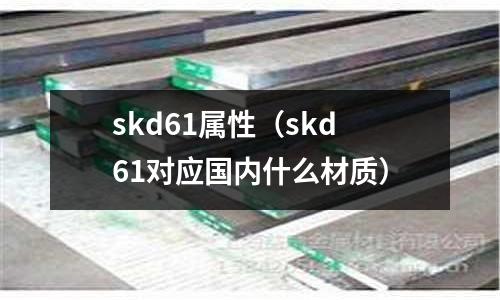 skd61屬性（skd61對應(yīng)國內(nèi)什么材質(zhì)）