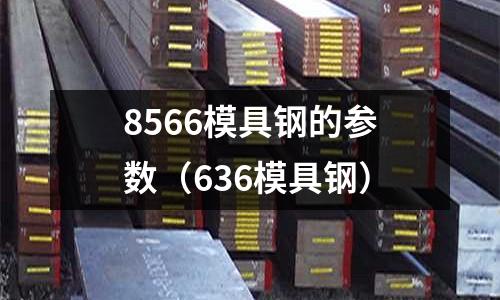 8566模具鋼的參數(shù)（636模具鋼）