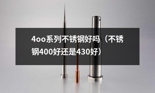 4oo系列不銹鋼好嗎（不銹鋼400好還是430好）