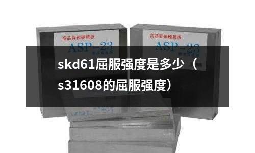 skd61屈服強(qiáng)度是多少（s31608的屈服強(qiáng)度）